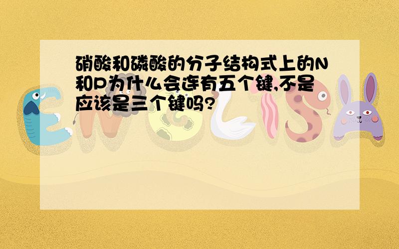 硝酸和磷酸的分子结构式上的N和P为什么会连有五个键,不是应该是三个键吗?