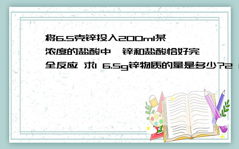 将6.5克锌投入200ml某浓度的盐酸中,锌和盐酸恰好完全反应 求1 6.5g锌物质的量是多少?2 所用盐酸中HCl的物质的量浓度是多少?3 反应生成的H2在标况下的体积?