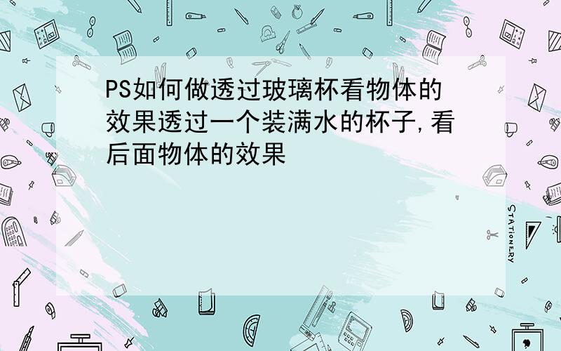 PS如何做透过玻璃杯看物体的效果透过一个装满水的杯子,看后面物体的效果