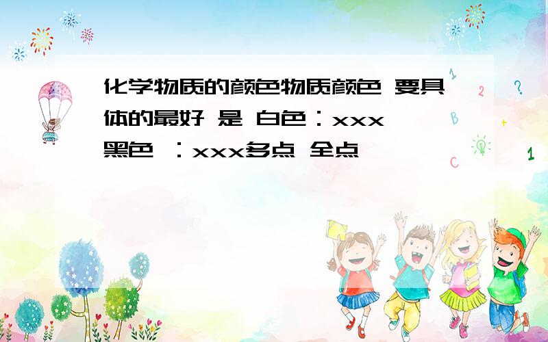 化学物质的颜色物质颜色 要具体的最好 是 白色：xxx 黑色 ：xxx多点 全点