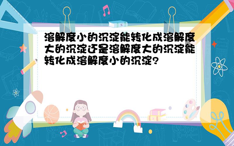 溶解度小的沉淀能转化成溶解度大的沉淀还是溶解度大的沉淀能转化成溶解度小的沉淀?