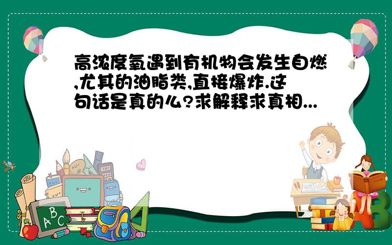 高浓度氧遇到有机物会发生自燃,尤其的油脂类,直接爆炸.这句话是真的么?求解释求真相...