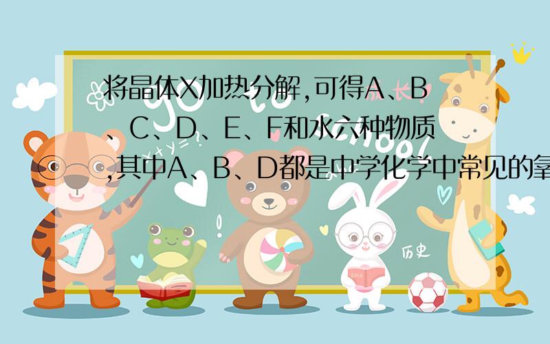 将晶体X加热分解,可得A、B、C、D、E、F和水六种物质,其中A、B、D都是中学化学中常见的氧化物气体E是单质F所含元素的氢化物.