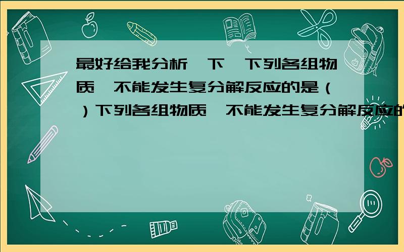 最好给我分析一下】下列各组物质,不能发生复分解反应的是（）下列各组物质,不能发生复分解反应的是（）A.KNO3和HCLB.氢氧化镁和稀硫酸C.碳酸钙和盐酸D.氯化钙和碳酸钠下列各物质中,在水