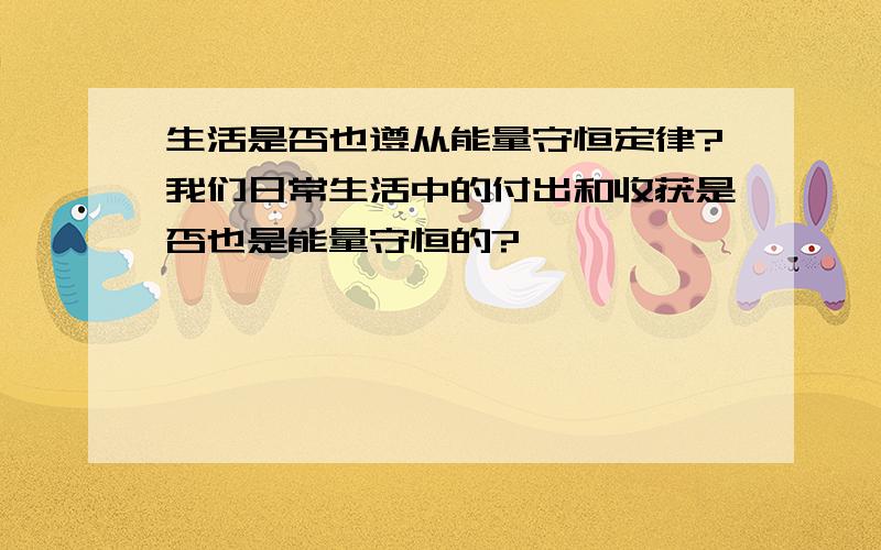 生活是否也遵从能量守恒定律?我们日常生活中的付出和收获是否也是能量守恒的?