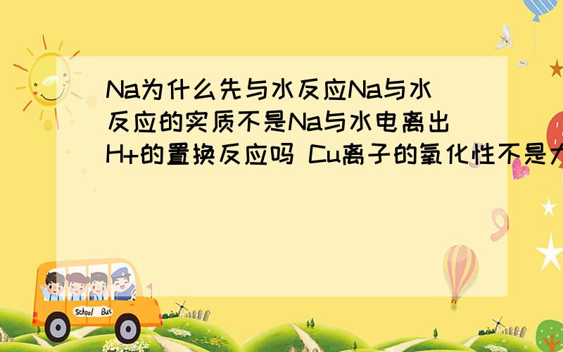 Na为什么先与水反应Na与水反应的实质不是Na与水电离出H+的置换反应吗 Cu离子的氧化性不是大于H离子吗 为什么Na先和水反应再和硫酸铜反应呢