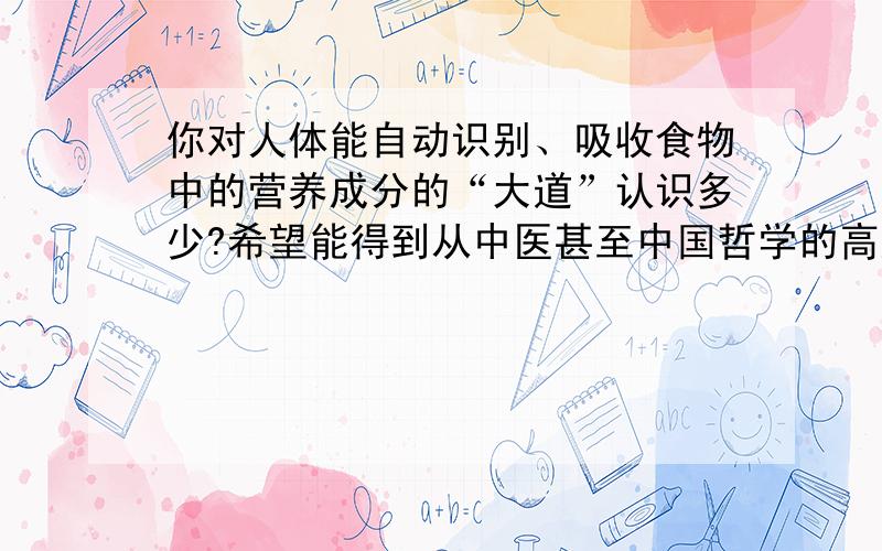 你对人体能自动识别、吸收食物中的营养成分的“大道”认识多少?希望能得到从中医甚至中国哲学的高度的诠释.