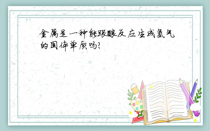 金属是一种能跟酸反应生成氢气的固体单质吗?