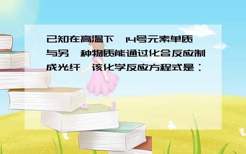 已知在高温下,14号元素单质与另一种物质能通过化合反应制成光纤,该化学反应方程式是：