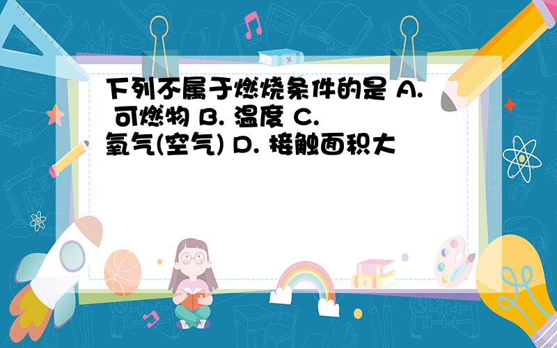 下列不属于燃烧条件的是 A. 可燃物 B. 温度 C. 氧气(空气) D. 接触面积大