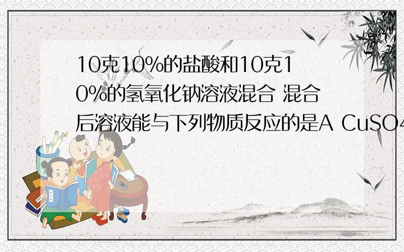 10克10%的盐酸和10克10%的氢氧化钠溶液混合 混合后溶液能与下列物质反应的是A CuSO4溶液 BCO2 CCuO DH2SO4