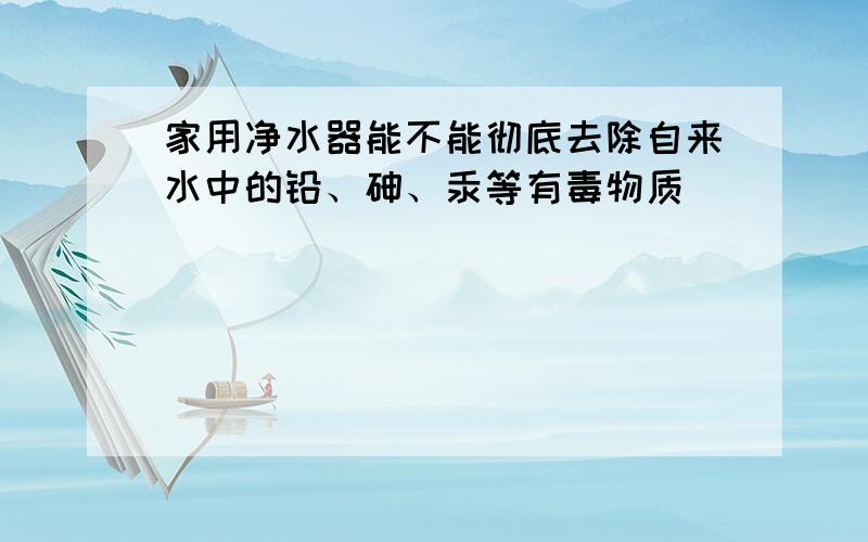 家用净水器能不能彻底去除自来水中的铅、砷、汞等有毒物质