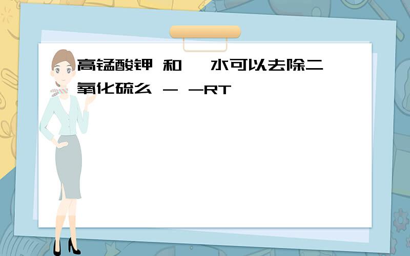 高锰酸钾 和 溴水可以去除二氧化硫么 - -RT