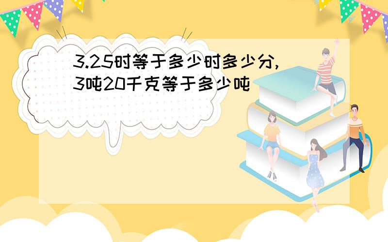 3.25时等于多少时多少分,3吨20千克等于多少吨