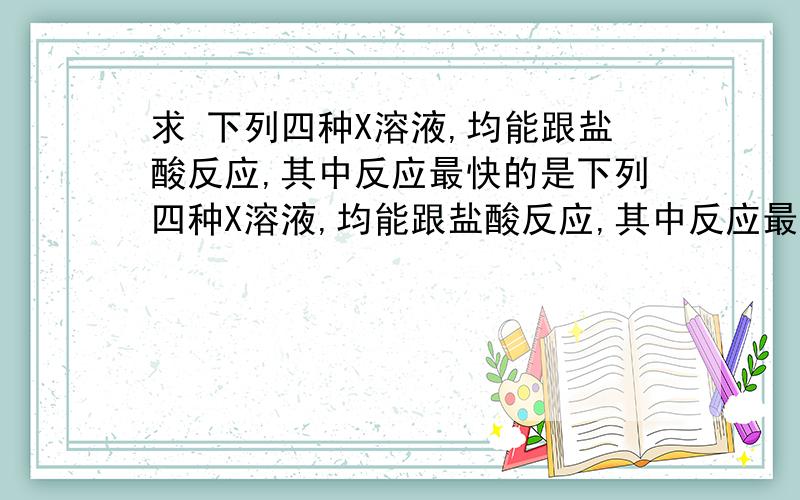 求 下列四种X溶液,均能跟盐酸反应,其中反应最快的是下列四种X溶液,均能跟盐酸反应,其中反应最快的是（）A.10度 20 mL 3 mol/L 的X溶液B.20度 30 mL 2 mol/L 的X溶液C.20度 10 mL 4 mol/L 的X溶液D.10度 10 m