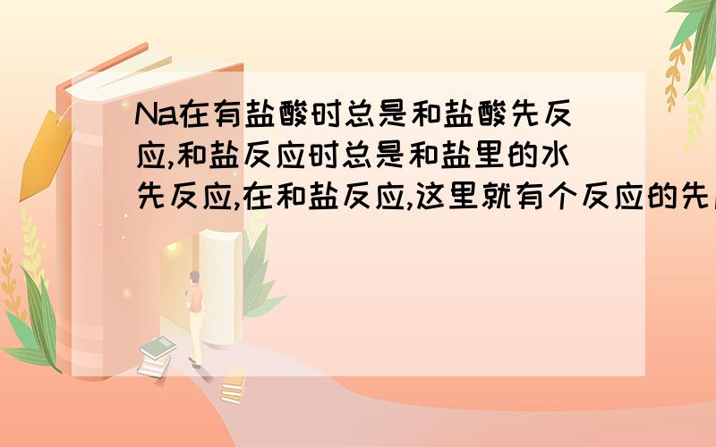 Na在有盐酸时总是和盐酸先反应,和盐反应时总是和盐里的水先反应,在和盐反应,这里就有个反应的先后顺序,铝也是样,和碱反应时先和碱里的水反应,再和oh－反应,这种顺序是不是可以用氧化