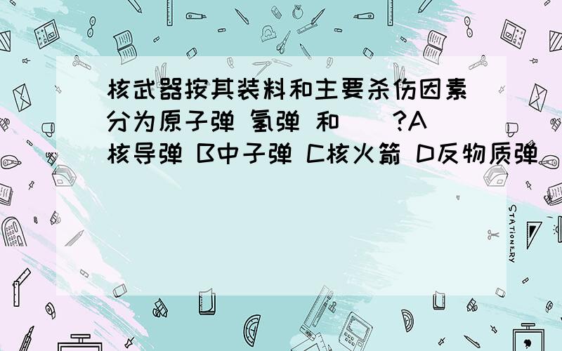 核武器按其装料和主要杀伤因素分为原子弹 氢弹 和（）?A核导弹 B中子弹 C核火箭 D反物质弹