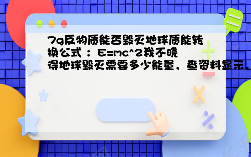 7g反物质能否毁灭地球质能转换公式 ：E=mc^2我不晓得地球毁灭需要多少能量，查资料显示，核弹的能量以吨tnt衡量1吨TNT炸药爆炸释放的能量约为4183兆焦，假设4k话说美国的核弹可以毁灭地球