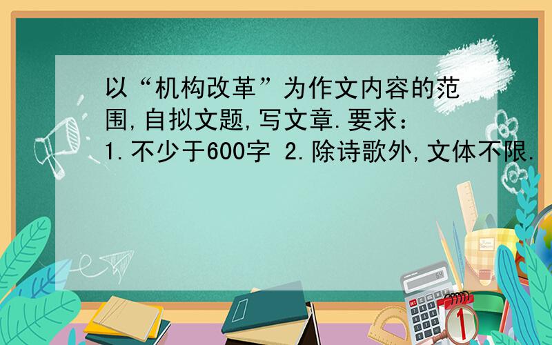 以“机构改革”为作文内容的范围,自拟文题,写文章.要求：1.不少于600字 2.除诗歌外,文体不限.