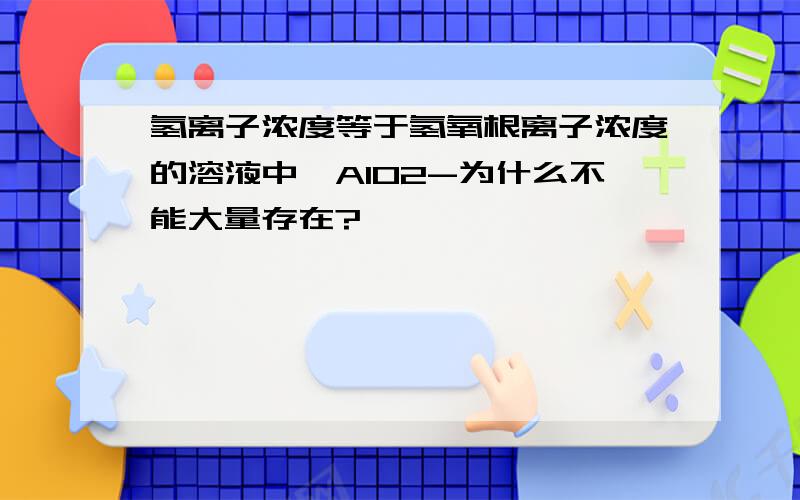 氢离子浓度等于氢氧根离子浓度的溶液中,AlO2-为什么不能大量存在?