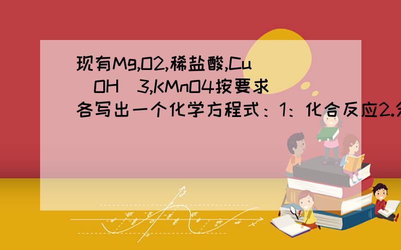 现有Mg,O2,稀盐酸,Cu（OH）3,KMnO4按要求各写出一个化学方程式：1：化合反应2.分解反应3.置换反应4.复分解反应