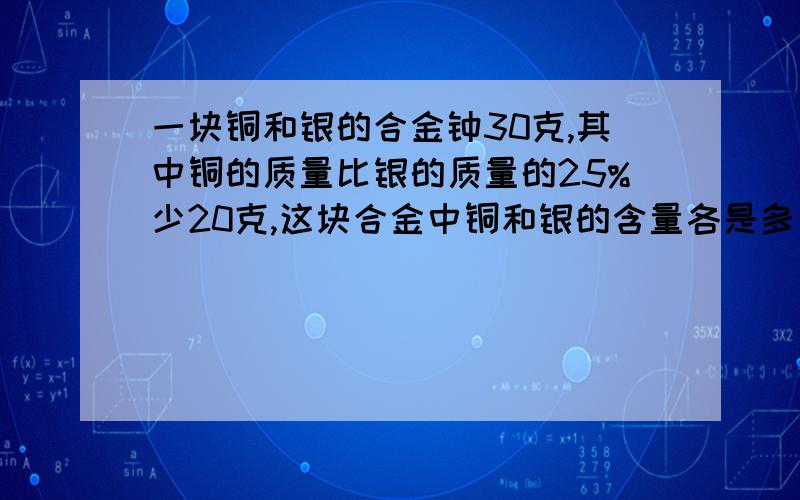 一块铜和银的合金钟30克,其中铜的质量比银的质量的25%少20克,这块合金中铜和银的含量各是多少克