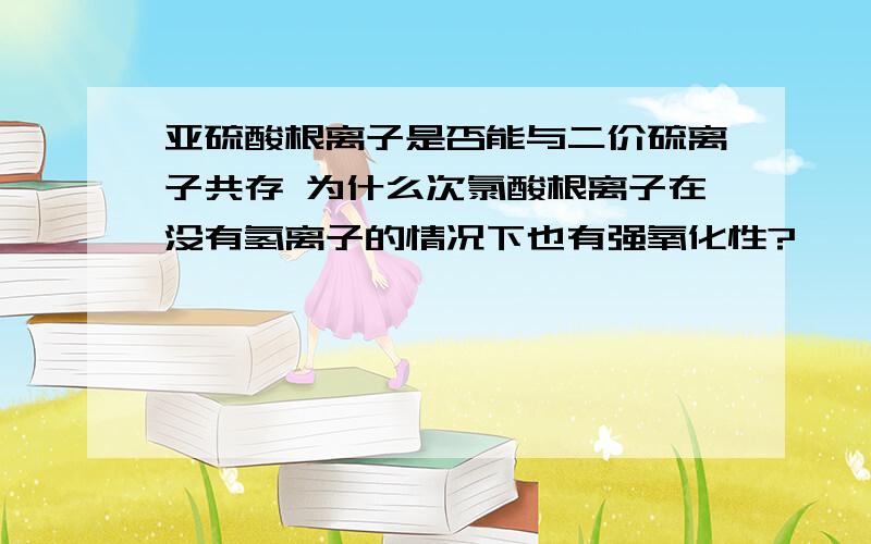 亚硫酸根离子是否能与二价硫离子共存 为什么次氯酸根离子在没有氢离子的情况下也有强氧化性?