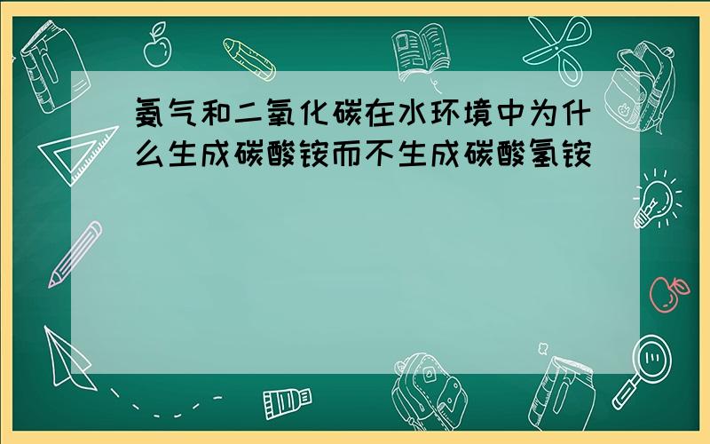 氨气和二氧化碳在水环境中为什么生成碳酸铵而不生成碳酸氢铵