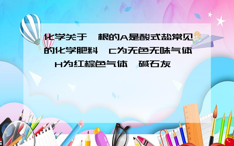 化学关于铵根的A是酸式盐常见的化学肥料,C为无色无味气体,H为红棕色气体→碱石灰→→→→→→→→B → F →O2→H→催化剂和△→A→△→混合气体 →D →G→浓硫酸→C→Na2O2→→E（1）求A、B