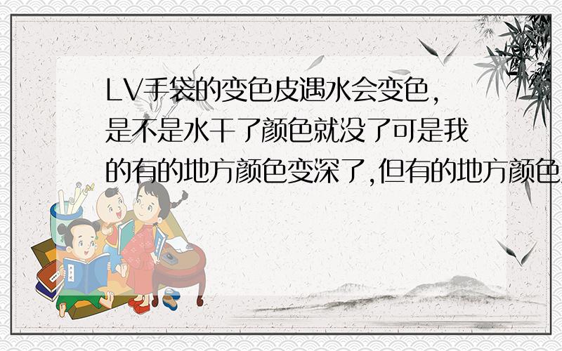 LV手袋的变色皮遇水会变色,是不是水干了颜色就没了可是我的有的地方颜色变深了,但有的地方颜色又变回去了