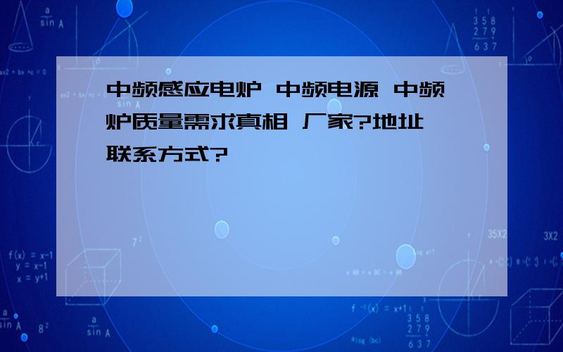 中频感应电炉 中频电源 中频炉质量需求真相 厂家?地址 联系方式?