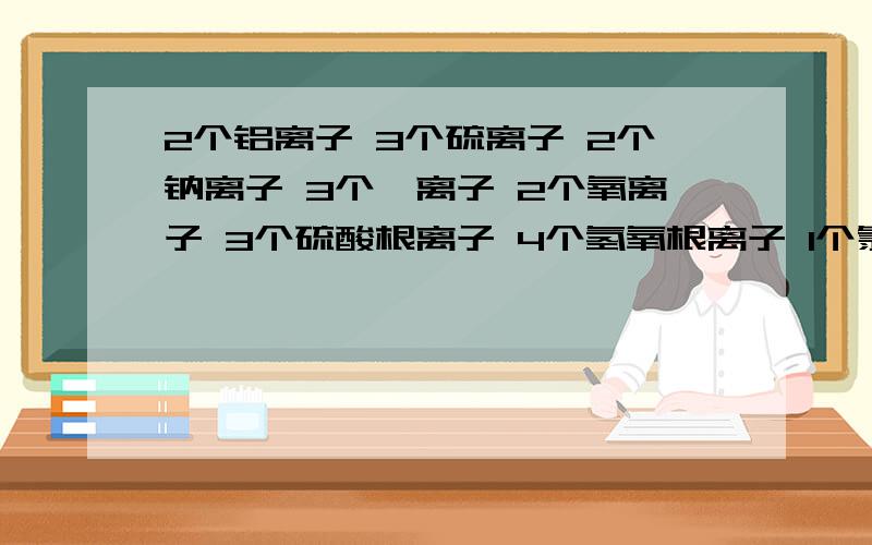 2个铝离子 3个硫离子 2个钠离子 3个镁离子 2个氧离子 3个硫酸根离子 4个氢氧根离子 1个氯离子 3个铵根离子 2个钙离子 2个氩铁离子 3个铁离子 以上的化学表达试是什么?