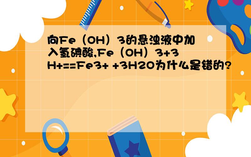 向Fe（OH）3的悬浊液中加入氢碘酸,Fe（OH）3+3H+==Fe3+ +3H2O为什么是错的?