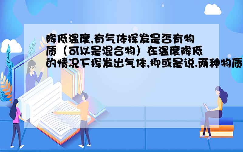 降低温度,有气体挥发是否有物质（可以是混合物）在温度降低的情况下挥发出气体,抑或是说.两种物质或两种以上物质在降温的情况下生成气体.> 反应条件是降低温度