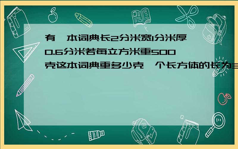 有一本词典长2分米宽1分米厚0.6分米若每立方米重500克这本词典重多少克一个长方体的长为3.2分米宽为2.5分米高7分米分别求出它的表面积体积(写公式)