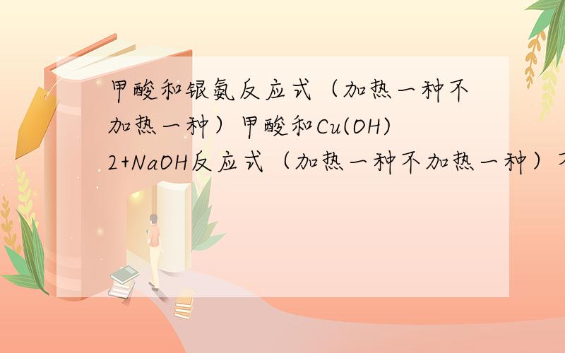 甲酸和银氨反应式（加热一种不加热一种）甲酸和Cu(OH)2+NaOH反应式（加热一种不加热一种）不要离子的.