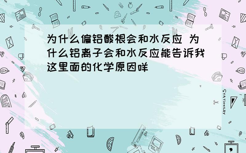 为什么偏铝酸根会和水反应 为什么铝离子会和水反应能告诉我这里面的化学原因咩