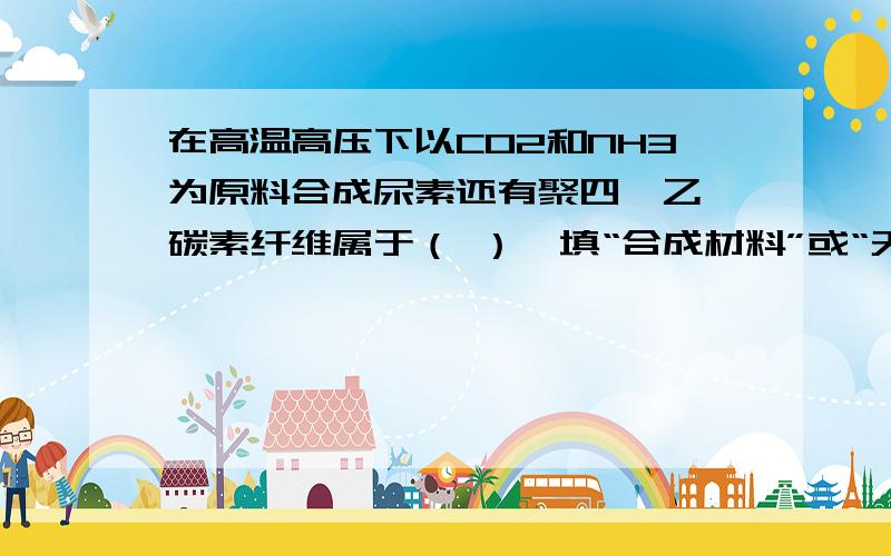 在高温高压下以CO2和NH3为原料合成尿素还有聚四氟乙烯碳素纤维属于（ ）【填“合成材料”或“天然材料”】铁在氧气中燃烧产生的高温应该在（ ）之间.碳酸铜存在么?存在的话,物理性质