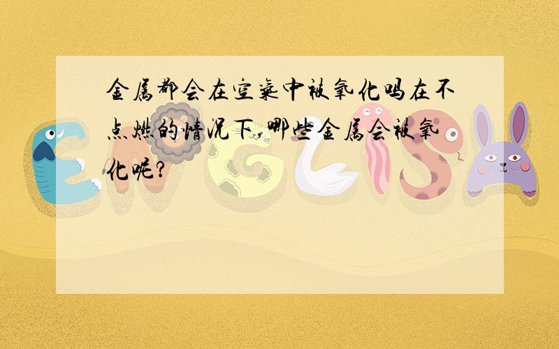 金属都会在空气中被氧化吗在不点燃的情况下,哪些金属会被氧化呢?