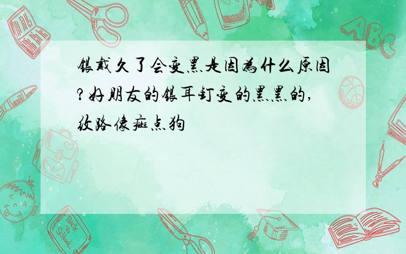 银戴久了会变黑是因为什么原因?好朋友的银耳钉变的黑黑的,纹路像癍点狗