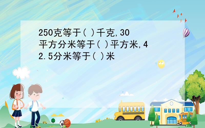 250克等于( )千克,30平方分米等于( )平方米,42.5分米等于( )米