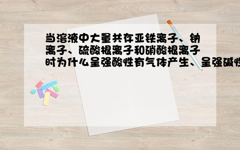 当溶液中大量共存亚铁离子、钠离子、硫酸根离子和硝酸根离子时为什么呈强酸性有气体产生、呈强碱性产生沉