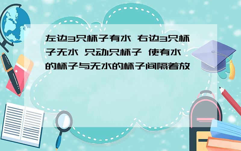 左边3只杯子有水 右边3只杯子无水 只动1只杯子 使有水的杯子与无水的杯子间隔着放