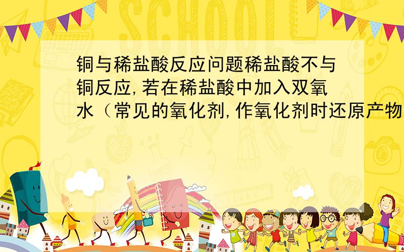 铜与稀盐酸反应问题稀盐酸不与铜反应,若在稀盐酸中加入双氧水（常见的氧化剂,作氧化剂时还原产物为水）后,则可使铜顺利溶解.该反应的化学方程式是什么?