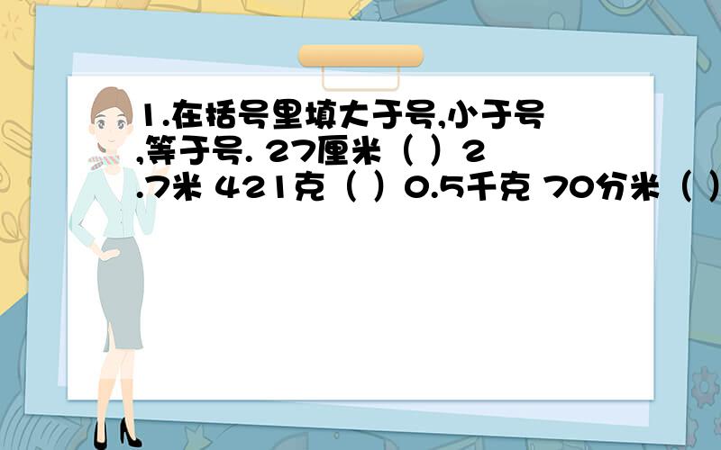 1.在括号里填大于号,小于号,等于号. 27厘米（ ）2.7米 421克（ ）0.5千克 70分米（ ）0.7米8.2分米（ ）82厘米  73千克（ ）0.75吨  100毫米（ ）0.1米   2.将下面四位老师的身高从矮到高的顺序排列.