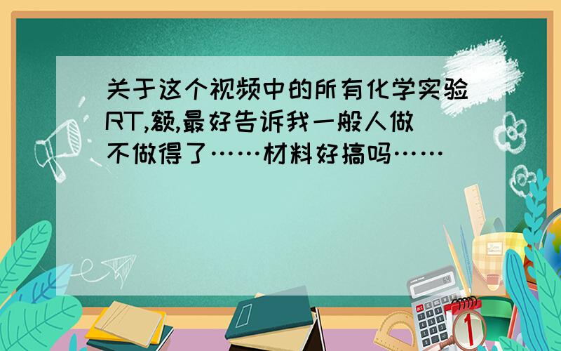 关于这个视频中的所有化学实验RT,额,最好告诉我一般人做不做得了……材料好搞吗……