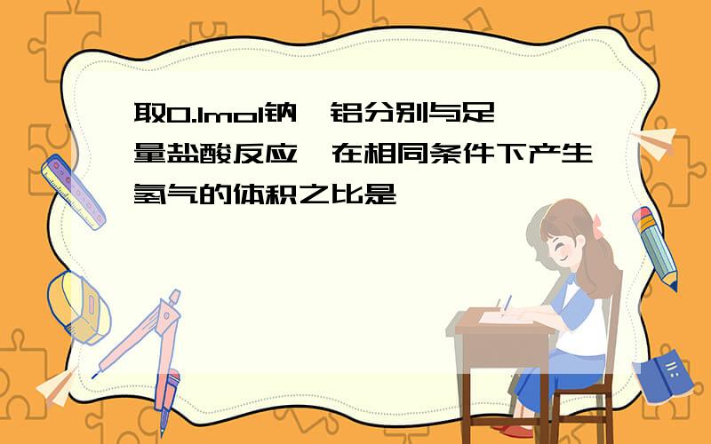 取0.1mol钠镁铝分别与足量盐酸反应,在相同条件下产生氢气的体积之比是