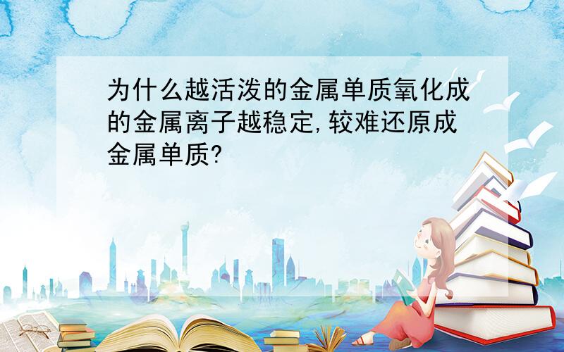 为什么越活泼的金属单质氧化成的金属离子越稳定,较难还原成金属单质?