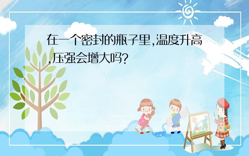 在一个密封的瓶子里,温度升高,压强会增大吗?