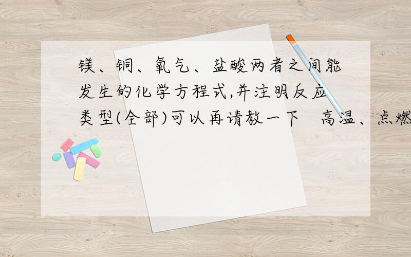 镁、铜、氧气、盐酸两者之间能发生的化学方程式,并注明反应类型(全部)可以再请教一下   高温、点燃、△、分别代表什么   有什么不同吗？